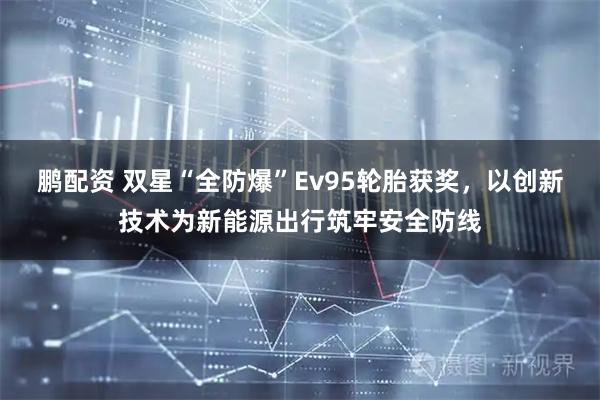 鹏配资 双星“全防爆”Ev95轮胎获奖，以创新技术为新能源出行筑牢安全防线