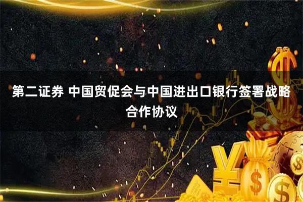 第二证券 中国贸促会与中国进出口银行签署战略合作协议