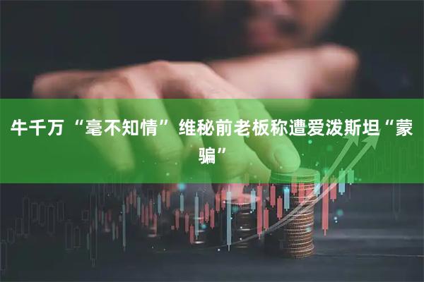 牛千万 “毫不知情” 维秘前老板称遭爱泼斯坦“蒙骗”