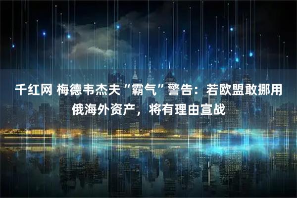 千红网 梅德韦杰夫“霸气”警告:若欧盟敢挪用俄海外资产,将有理由宣战