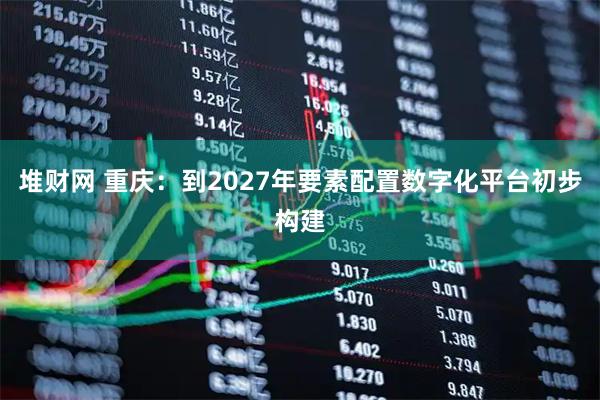 堆财网 重庆：到2027年要素配置数字化平台初步构建