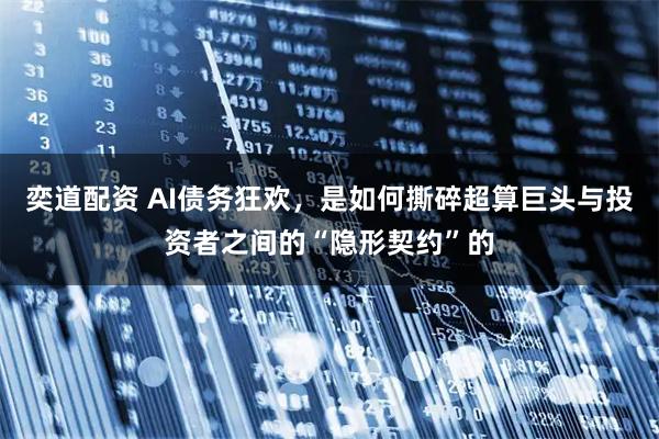 奕道配资 AI债务狂欢,是如何撕碎超算巨头与投资者之间的“隐形契约”的