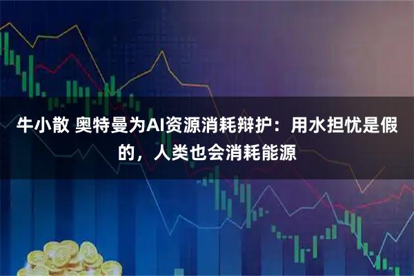牛小散 奥特曼为AI资源消耗辩护:用水担忧是假的,人类也会消耗能源