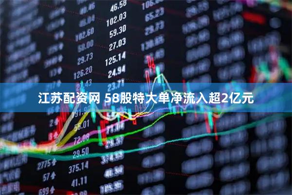 江苏配资网 58股特大单净流入超2亿元