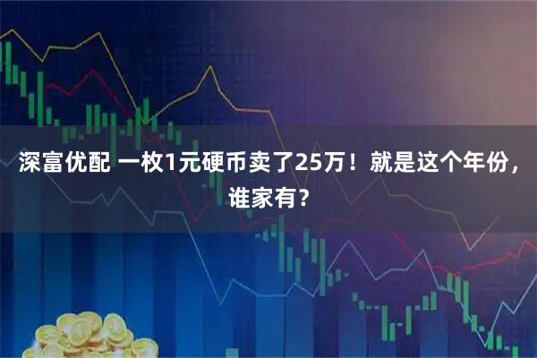 深富优配 一枚1元硬币卖了25万！就是这个年份，谁家有？