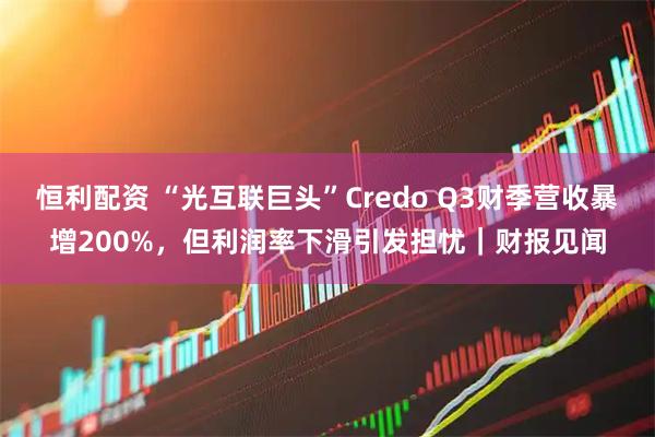 恒利配资 “光互联巨头”Credo Q3财季营收暴增200%,但利润率下滑引发担忧|财报见闻