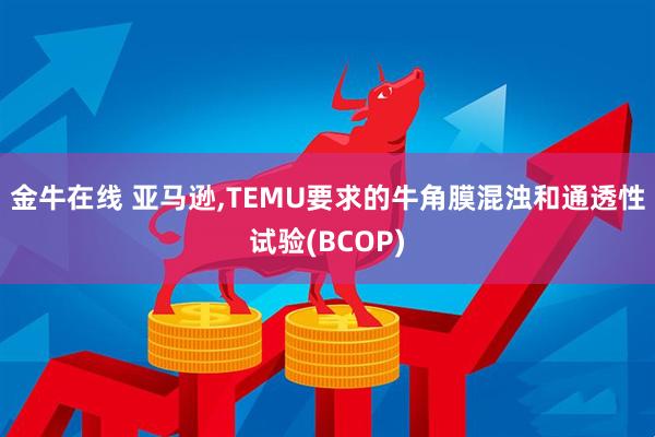 金牛在线 亚马逊,TEMU要求的牛角膜混浊和通透性试验(BCOP)