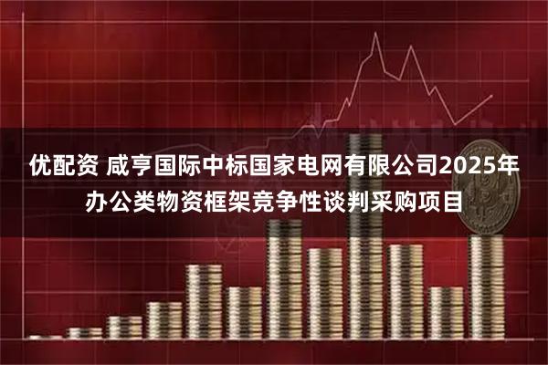 优配资 咸亨国际中标国家电网有限公司2025年办公类物资框架竞争性谈判采购项目