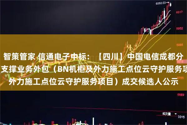 智策管家 信通电子中标：【四川】中国电信成都分公司2025年网络运营支撑业务外包（BN机柜及外力施工点位云守护服务项目）成交候选人公示