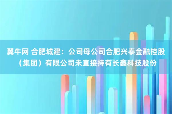 翼牛网 合肥城建：公司母公司合肥兴泰金融控股（集团）有限公司未直接持有长鑫科技股份