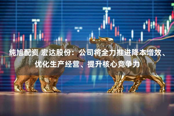 纯旭配资 宏达股份：公司将全力推进降本增效、优化生产经营、提升核心竞争力