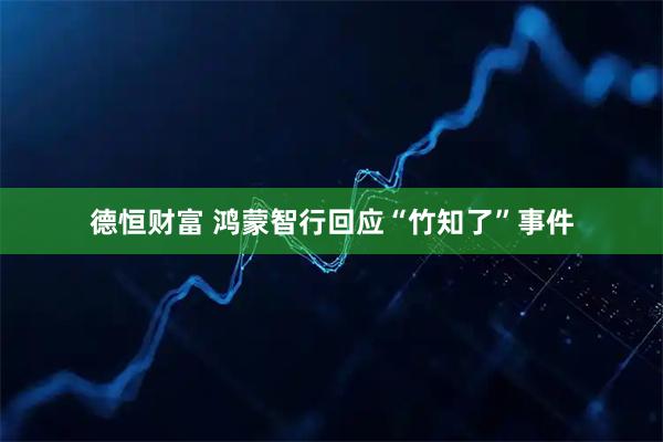 德恒财富 鸿蒙智行回应“竹知了”事件