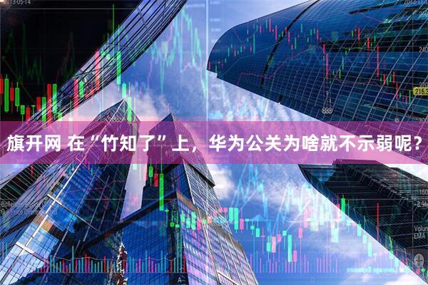 旗开网 在“竹知了”上，华为公关为啥就不示弱呢？