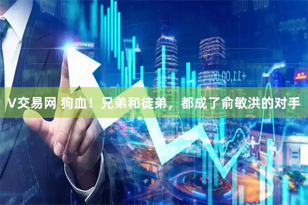 V交易网 狗血!兄弟和徒弟,都成了俞敏洪的对手