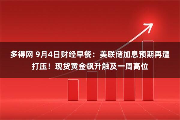 多得网 9月4日财经早餐：美联储加息预期再遭打压！现货黄金飙升触及一周高位